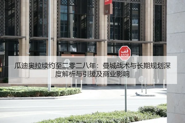 瓜迪奥拉续约至二零二八年：曼城战术与长期规划深度解析与引援及商业影响