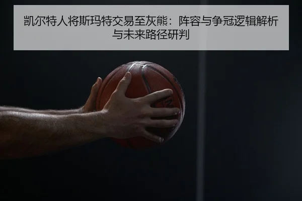 凯尔特人将斯玛特交易至灰熊：阵容与争冠逻辑解析与未来路径研判