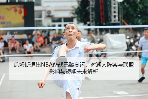 詹姆斯退出NBA备战巴黎奥运：对湖人阵容与联盟影响与短期未来解析