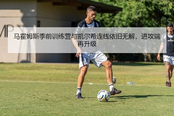 马霍姆斯季前训练营与凯尔希连线依旧无解，进攻端再升级
